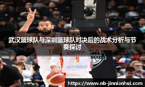 武汉篮球队与深圳篮球队对决后的战术分析与节奏探讨