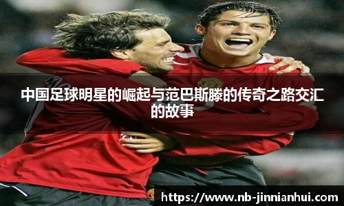 中国足球明星的崛起与范巴斯滕的传奇之路交汇的故事