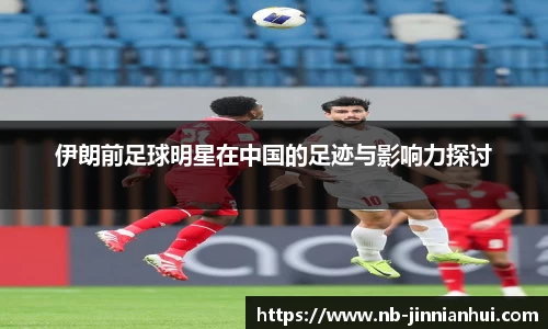 伊朗前足球明星在中国的足迹与影响力探讨